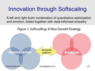 Innovation through Softscaling
A left and right brain combination of quantitative optimization
and emotion, linked together with data-informed empathy




20 December 2012        firdaus@icbm.ac.in                  30
 
