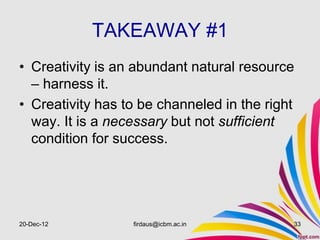 TAKEAWAY #1
• Creativity is an abundant natural resource
  – harness it.
• Creativity has to be channeled in the right
  way. It is a necessary but not sufficient
  condition for success.




20-Dec-12         firdaus@icbm.ac.in        33
 