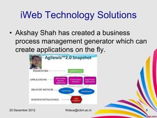 iWeb Technology Solutions
• Akshay Shah has created a business
  process management generator which can
  create applications on the fly.




20 December 2012   firdaus@icbm.ac.in   9
 