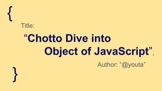Title:
“Chotto Dive into
Object of JavaScript”,
Author: “@youta”
}
{
 