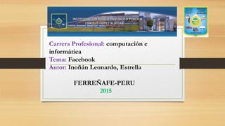Carrera Profesional: computación e
informática
Tema: Facebook
Autor: Inoñán Leonardo, Estrella
FERREÑAFE-PERU
2015
 