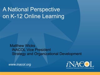 A National Perspective
on K-12 Online Learning




  Matthew Wicks
   iNACOL Vice President
   Strategy and Organizational Development

  www.inacol.org
 