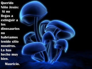 Querido Niño Jesús:  Si no llegas a extinguir a los dinosaurios no habríamos tenido sitio nosotros.  Lo has hecho muy bien. Mauricio. 