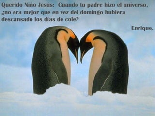 Querido Niño Jesús:  Cuando tu padre hizo el universo, ¿no era mejor que en vez del domingo hubiera descansado los días de cole? Enrique. 