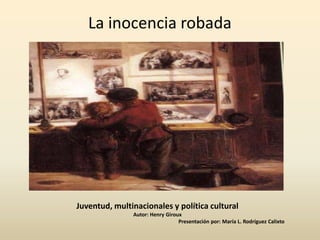 La inocencia robada




Juventud, multinacionales y política cultural
               Autor: Henry Giroux
                                 Presentación por: María L. Rodríguez Calixto
 