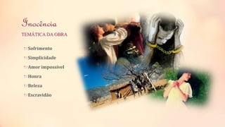 Inocência 
TEMÁTICA DA OBRA 
Sofrimento 
Simplicidade 
Amor impossível 
Honra 
Beleza 
Escravidão 
 