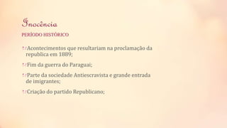 Inocência 
PERÍODO HISTÓRICO 
Acontecimentos que resultariam na proclamação da 
republica em 1889; 
Fim da guerra do Paraguai; 
Parte da sociedade Antiescravista e grande entrada 
de imigrantes; 
Criação do partido Republicano; 
 