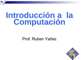 Introducción a  la Computación Prof. Ruben Yañez 