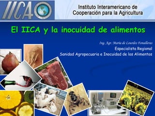 El IICA y la inocuidad de alimentos
                                 Ing. Agr. María de Lourdes Fonalleras
                                         Especialista Regional
            Sanidad Agropecuaria e Inocuidad de los Alimentos
 