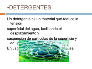 DETERGENTESUn detergente es un material que reduce la tensión superficial del agua, facilitando el desplazamiento ysuspensión de partículas de la superficie y equipos, elEnjuagado retira entonces las partículas.