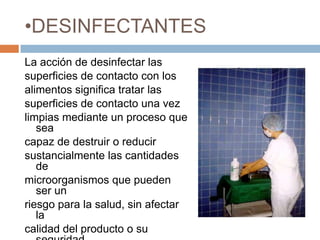 DESINFECTANTESLa acción de desinfectar lassuperficies de contacto con losalimentos significa tratar lassuperficies de contacto una vezlimpias mediante un proceso que seacapaz de destruir o reducirsustancialmente las cantidades demicroorganismos que pueden ser unriesgo para la salud, sin afectar lacalidad del producto o su seguridadpara el consumidor.