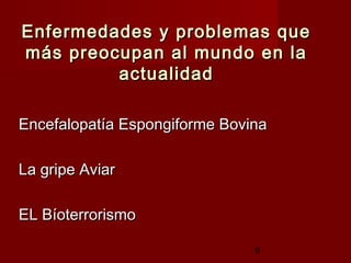 Enfermedades y problemas que
más preocupan al mundo en la
         actualidad

Encefalopatía Espongiforme Bovina

La gripe Aviar

EL Bíoterrorismo

                               9
 