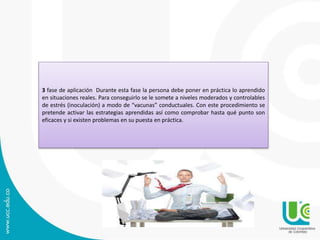 3 fase de aplicación Durante esta fase la persona debe poner en práctica lo aprendido
en situaciones reales. Para conseguirlo se le somete a niveles moderados y controlables
de estrés (inoculación) a modo de “vacunas” conductuales. Con este procedimiento se
pretende activar las estrategias aprendidas así como comprobar hasta qué punto son
eficaces y si existen problemas en su puesta en práctica.
 
