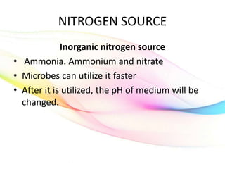 NITROGEN SOURCE
Inorganic nitrogen source
• Ammonia. Ammonium and nitrate
• Microbes can utilize it faster
• After it is utilized, the pH of medium will be
changed.
 