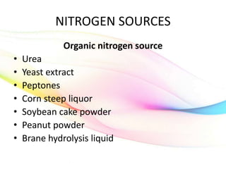 NITROGEN SOURCES
Organic nitrogen source
• Urea
• Yeast extract
• Peptones
• Corn steep liquor
• Soybean cake powder
• Peanut powder
• Brane hydrolysis liquid
 