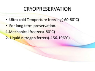 CRYOPRESERVATION
• Ultra cold Temperture freezing(-60-80°C)
• For long term preservation.
1.Mechanical freezers(-80°C)
2. Liquid nitrogen ferrers(-156-196°C)
 