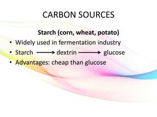 CARBON SOURCES
Starch (corn, wheat, potato)
• Widely used in fermentation industry
• Starch dextrin glucose
• Advantages: cheap than glucose
 