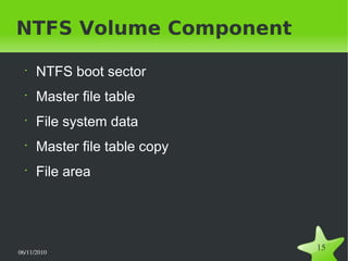 06/11/2010  
15
NTFS Volume Component
•
NTFS boot sector
•
Master file table
•
File system data
•
Master file table copy
•
File area
 