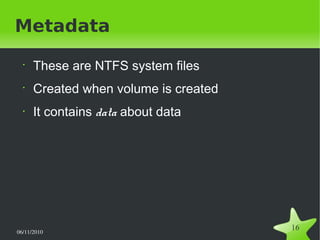 06/11/2010  
16
Metadata
•
These are NTFS system files
•
Created when volume is created
• It contains data about data
 