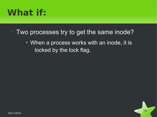 06/11/2010  
39
What if:
•
Two processes try to get the same inode?
●
When a process works with an inode, it is
locked by the lock flag.
 