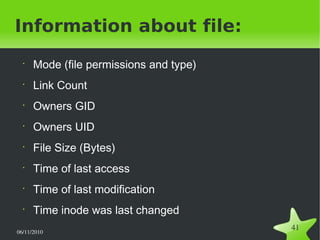 06/11/2010  
41
Information about file:
•
Mode (file permissions and type)
•
Link Count
•
Owners GID
•
Owners UID
•
File Size (Bytes)
•
Time of last access
•
Time of last modification
•
Time inode was last changed
 
