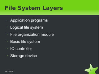 06/11/2010  
6
File System Layers
•
Application programs
•
Logical file system
•
File organization module
•
Basic file system
•
IO controller
•
Storage device
 