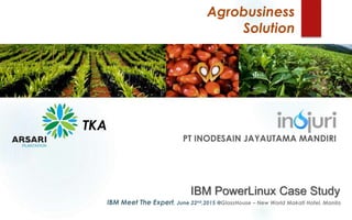 Agrobusiness
Solution
IBM Meet The Expert, June 22nd,2015 @GlassHouse – New World Makati Hotel, Manila
PT INODESAIN JAYAUTAMA MANDIRI
TKA
IBM PowerLinux Case Study
 