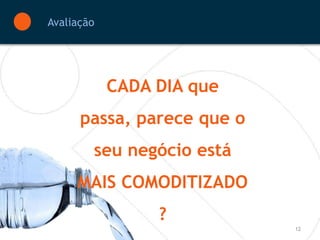 Avaliação




            CADA DIA que
      passa, parece que o
        seu negócio está
     MAIS COMODITIZADO
                 ?
                            12
 