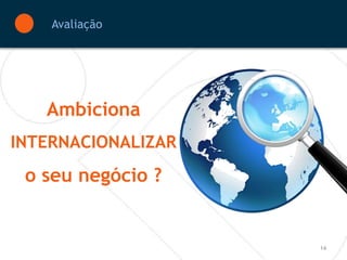 Avaliação




   Ambiciona
INTERNACIONALIZAR
 o seu negócio ?


                    14
 
