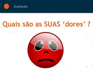 Avaliação




Quais são as SUAS ‘dores’ ?




                         9
 