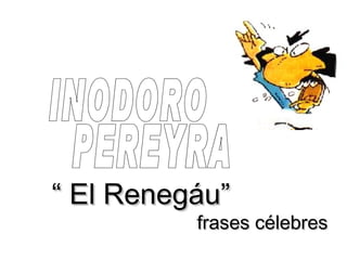 “  El Renegáu” frases célebres INODORO PEREYRA 
