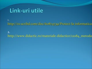 1.1.
http://ro.scribd.com/doc/60874739/Proiect-la-informaticahttp://ro.scribd.com/doc/60874739/Proiect-la-informatica
2.
http://www.didactic.ro/materiale-didactice/12084_metoda-
 