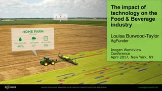 INOGEN WORLDVIEW: MANAGING EHS & CONSTANT DISRUPTION IN FOOD & BEVERAGE LOUISA@AGFUNDER.COM
The impact of
technology on the
Food & Beverage
industry
Louisa Burwood-Taylor
AgFunder
Inogen Worldview
Conference
April 2017, New York, NY
 