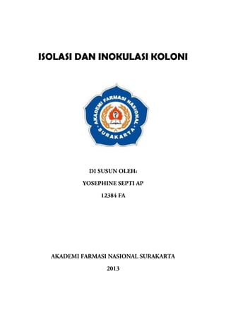 ISOLASI DAN INOKULASI KOLONI




            DI SUSUN OLEH:

          YOSEPHINE SEPTI AP

               12384 FA




  AKADEMI FARMASI NASIONAL SURAKARTA

                 2013
 