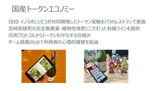 国産トークンエコノミー
ISID イノラボとシビラが共同開発したトークン実験をパリのレストランで実施
宮崎県綾町の完全無農薬・植物性堆肥にこだわった有機ワインを提供
汎用プロトコルからトークンを付与する仕組み
ゲーム感覚のUXで利用者の心理的障壁を低減
 