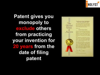 Patent gives you monopoly to exclude others from practicing your invention for 20 years from the date of filing patent