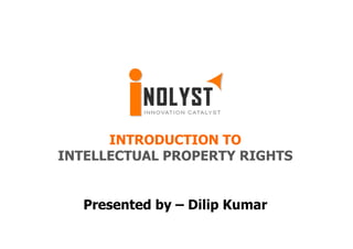INTRODUCTION TO
INTELLECTUAL PROPERTY RIGHTS


   Presented by – Dilip Kumar
 