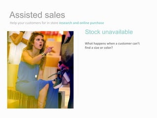 Assisted sales
Help your customers for in store research and online purchase
What happens when a customer can’t
find a size or color?
Stock unavailable
 