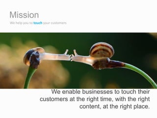 We enable businesses to touch their
customers at the right time, with the right
content, at the right place.
We help you to touch your customers
Mission
 