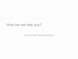 How can we help you?
Inomera Omni Channel Solutions
 