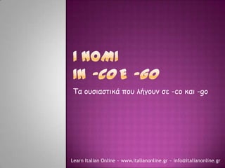 Τα ξυσιαστικά πξυ λήγξυμ σε -co και -go




Learn Italian Online ~ www.italianonline.gr ~ info@italianonline.gr
 