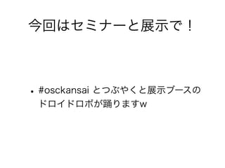 今回はセミナーと展示で！



• #osckansai とつぶやくと展示ブースの
 ドロイドロボが踊りますw
 