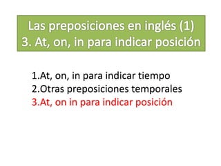 1.At, on, in para indicar tiempo
2.Otras preposiciones temporales
3.At, on in para indicar posición
 