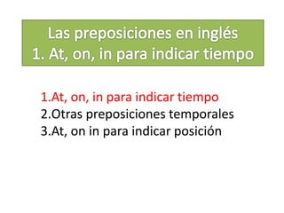 1.At, on, in para indicar tiempo
2.Otras preposiciones temporales
3.At, on in para indicar posición
 