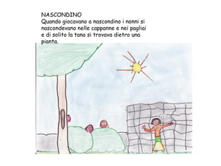 NASCONDINO Quando giocavano a nascondino i nonni si nascondevano nelle cappanne e nei pagliai e di solito la tana si trovava dietro una pianta. 