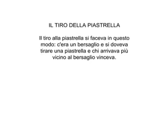 IL TIRO DELLA PIASTRELLA Il tiro alla piastrella si faceva in questo modo: c'era un bersaglio e si doveva tirare una piastrella e chi arrivava più vicino al bersaglio vinceva. 