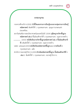 เล่มที่ 1 แบบรูปของจำนวน 17
บรรณำนุกรม
กระทรวงศึกษาธิการ.(2552). ตัวชี้วัดและสำระกำรเรียนรู้แกนกลำงกลุ่มสำระกำรเรียนรู้
คณิตศำสตร์. พิมพ์ครั้งที่ 1. กรุงเทพมหานคร : ชุมนุมการเกษตรแห่ง
ประเทศไทย.
สถาบันส่งเสริมการสอนวิทยาศาสตร์และเทคโนโลยี. (2554). คู่มือครูรำยวิชำพื้นฐำน
คณิตศำสตร์ เล่ม 2 ชั้นมัธยมศึกษาปีที่ 1.กรุงเทพมหานคร : คุรุสภาลาดพร้าว.
.(2553). หนังสือเรียนรำยวิชำพื้นฐำนคณิตศำสตร์ เล่ม 2 ชั้นมัธยมศึกษำปี
ที่ 1.พิมพ์ครั้งที่ 1. กรุงเทพมหานคร : คุรุสภาลาดพร้าว.
นพพร แหยมแสง.(2553).หนังสือเรียนคณิตศำสตร์พื้นฐำน ม.1 ภำคเรียนที่ 2.
กรุงเทพมหานคร : แม็ค.
ฝ่ายวิชาการดอกหญ้าวิชาการ.(2553).ติวเข้มคณิตศำสตร์พื้นฐำน ชั้นมัธยมศึกษำปีที่ 1
เล่ม 2. พิมพ์ครั้งที่ 1. กรุงเทพมหานคร : ดอกหญ้าวิชาการ.
 