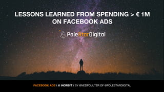 LESSONS LEARNED FROM SPENDING > € 1M
ON FACEBOOK ADS
FACEBOOK ADS  @ INORBIT  BY @NEDPOULTER OF @POLESTARDIGITAL
 