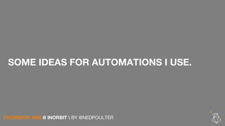 SOME IDEAS FOR AUTOMATIONS I USE.
FACEBOOK ADS @ INORBIT  BY @NEDPOULTER
 