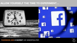 ALLOW YOURSELF THE TIME TO EXPERIMENT…
FACEBOOK ADS @ INORBIT  BY @NEDPOULTER
 